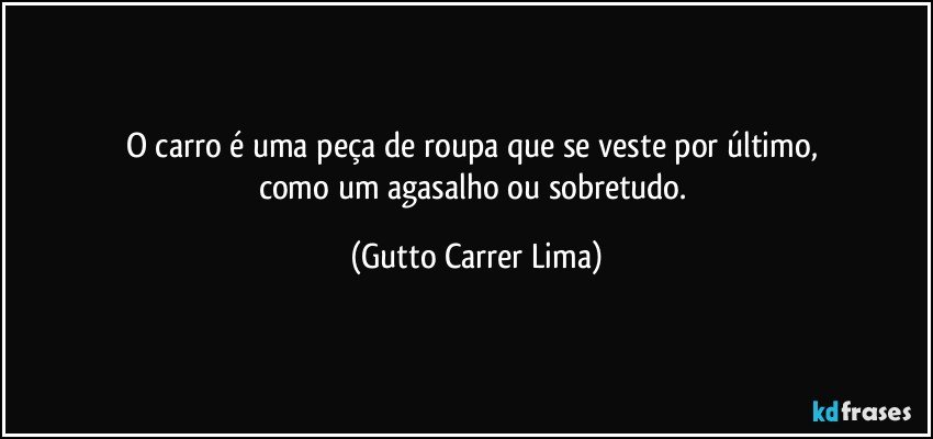 O carro é uma peça de roupa que se veste por último, 
como um agasalho ou sobretudo. (Gutto Carrer Lima)