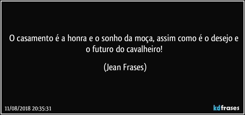 O casamento é a honra e o sonho da moça, assim como é o desejo e o futuro do cavalheiro! (Jean Frases)