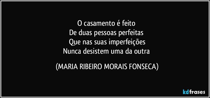 O casamento é feito 
De duas pessoas perfeitas 
Que nas suas imperfeições
Nunca desistem uma da outra (MARIA RIBEIRO MORAIS FONSECA)