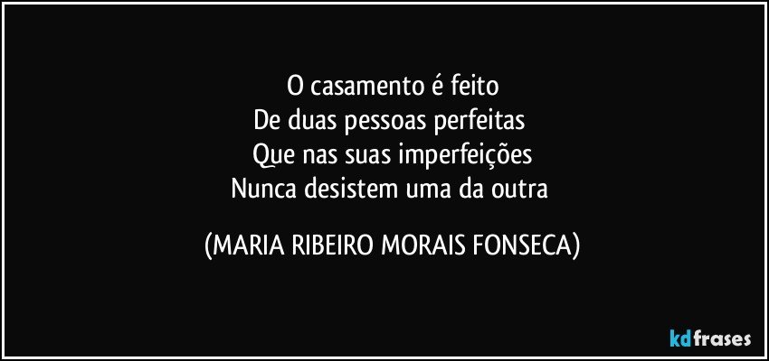 O casamento é feito
De duas pessoas perfeitas 
Que nas suas imperfeições
Nunca desistem uma da outra (MARIA RIBEIRO MORAIS FONSECA)