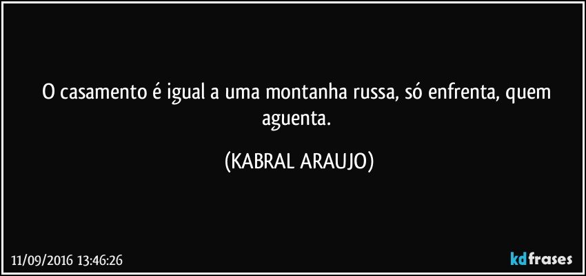 O casamento é igual a uma montanha russa, só enfrenta, quem aguenta. (KABRAL ARAUJO)