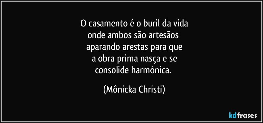 O casamento é o buril da vida
onde ambos são artesãos 
aparando arestas para que
a obra prima nasça e se
consolide harmônica. (Mônicka Christi)