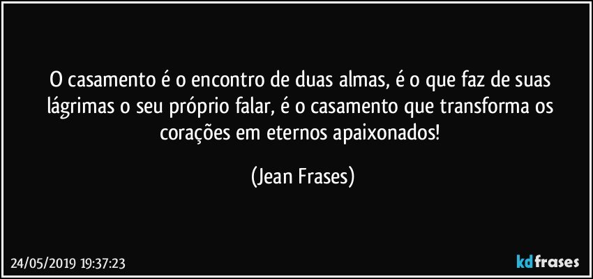 O casamento é o encontro de duas almas, é o que faz de suas lágrimas o seu próprio falar, é o casamento que transforma os corações em eternos apaixonados! (Jean Frases)