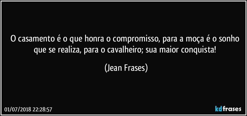 O casamento é o que honra o compromisso, para a moça é o sonho que se realiza, para o cavalheiro; sua maior conquista! (Jean Frases)