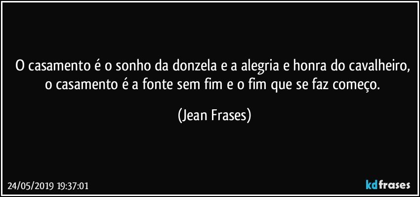 O casamento é o sonho da donzela e a alegria e honra do cavalheiro, o casamento é a fonte sem fim e o fim que se faz começo. (Jean Frases)