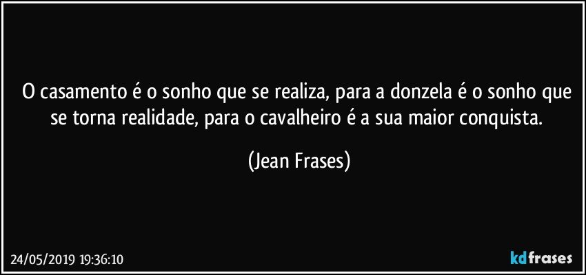 O casamento é o sonho que se realiza, para a donzela é o sonho que se torna realidade, para o cavalheiro é a sua maior conquista. (Jean Frases)