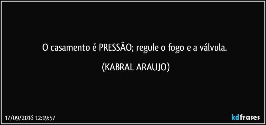 O casamento é PRESSÃO; regule o fogo e a válvula. (KABRAL ARAUJO)