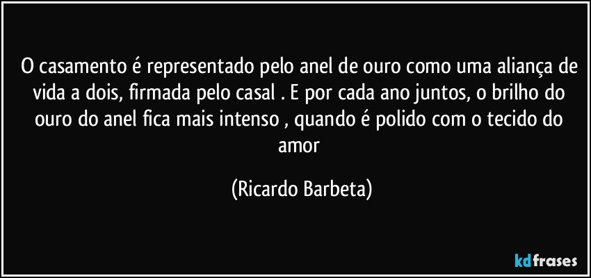 O casamento é representado pelo anel de ouro como uma aliança de vida a dois, firmada pelo casal . E por cada ano juntos, o brilho do ouro do anel fica mais intenso , quando é polido com o tecido do amor (Ricardo Barbeta)