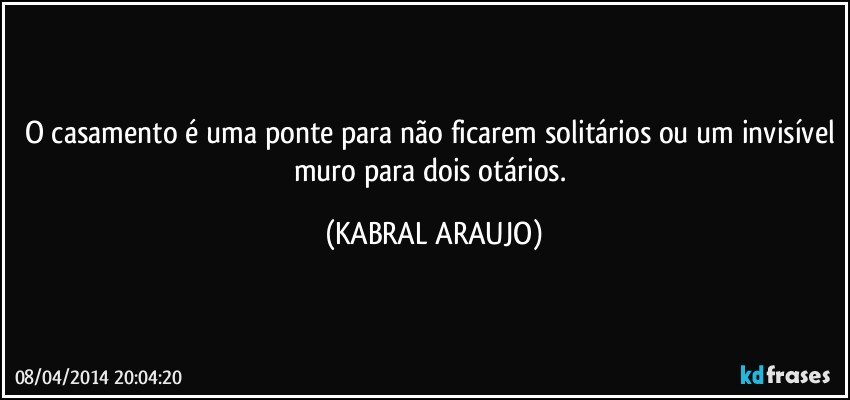 O casamento é uma ponte para não ficarem solitários ou um invisível muro para dois otários. (KABRAL ARAUJO)