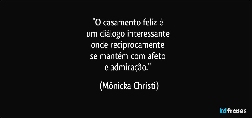 "O casamento feliz é 
um diálogo interessante 
onde reciprocamente 
se mantém com afeto 
e admiração." (Mônicka Christi)