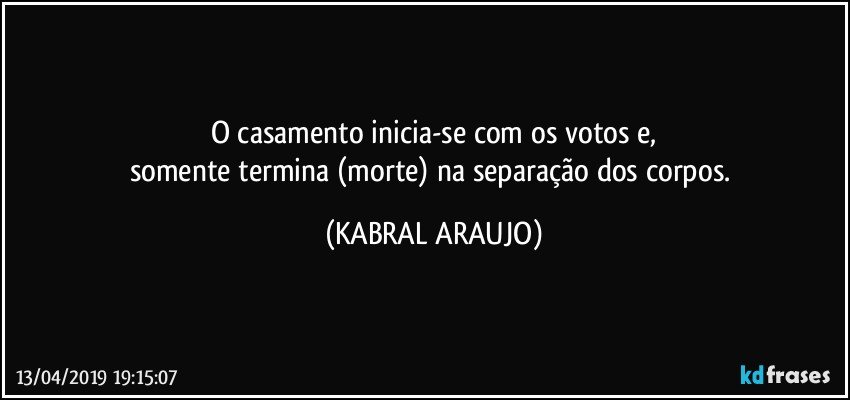 O casamento inicia-se com os votos e,
somente termina (morte) na separação dos corpos. (KABRAL ARAUJO)