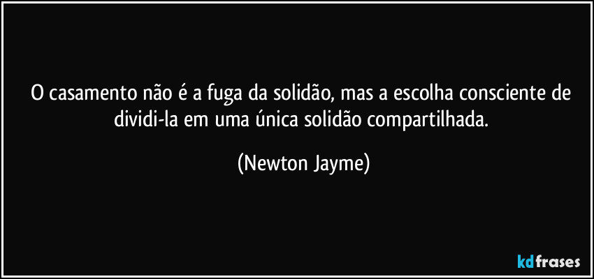 O casamento não é a fuga da solidão, mas a escolha consciente de dividi-la em uma única solidão compartilhada. (Newton Jayme)