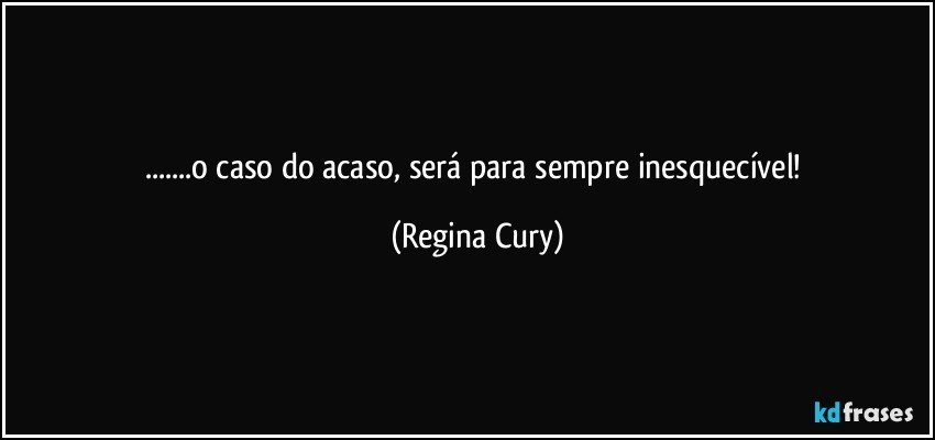 ...o caso do acaso, será para sempre inesquecível! (Regina Cury)