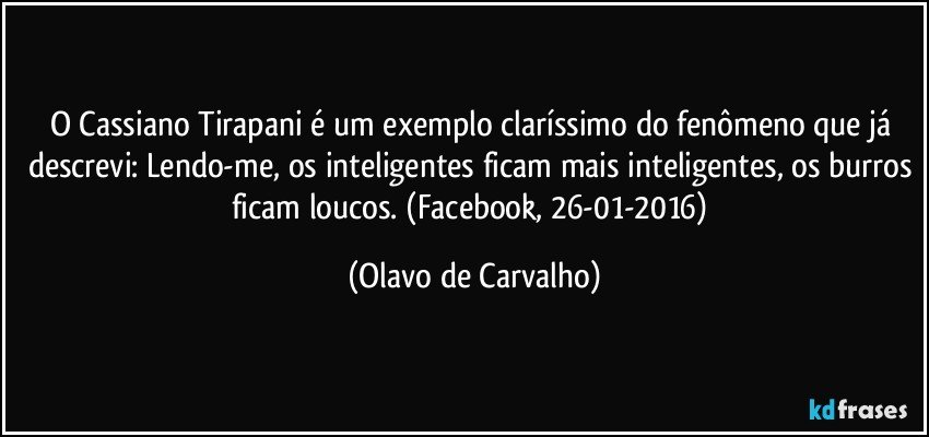 O Cassiano Tirapani é um exemplo claríssimo do fenômeno que já descrevi: Lendo-me, os inteligentes ficam mais inteligentes, os burros ficam loucos. (Facebook, 26-01-2016) (Olavo de Carvalho)