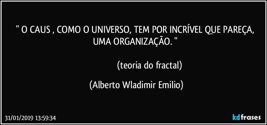 " O CAUS , COMO O UNIVERSO, TEM POR INCRÍVEL QUE PAREÇA, UMA ORGANIZAÇÃO. " 
                                           
                                              (teoria do fractal) (Alberto Wladimir Emilio)