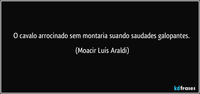 O cavalo arrocinado sem montaria suando saudades galopantes. (Moacir Luís Araldi)