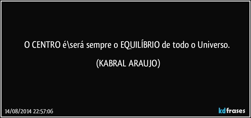 O CENTRO é\será sempre o EQUILÍBRIO de todo o Universo. (KABRAL ARAUJO)