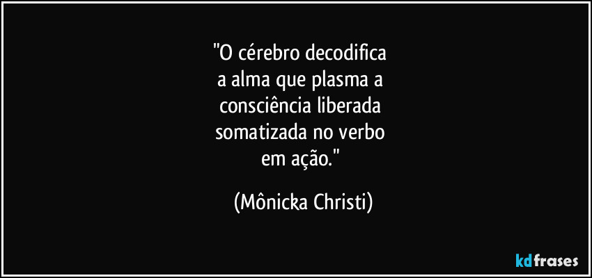 "O cérebro decodifica 
a alma que plasma a 
consciência liberada 
somatizada no verbo 
em ação." (Mônicka Christi)