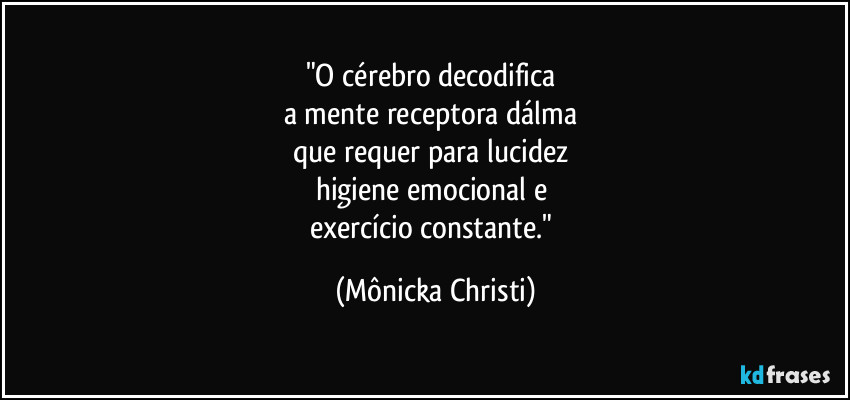 "O cérebro decodifica 
a mente receptora dálma 
que requer para lucidez 
higiene emocional e 
exercício constante." (Mônicka Christi)