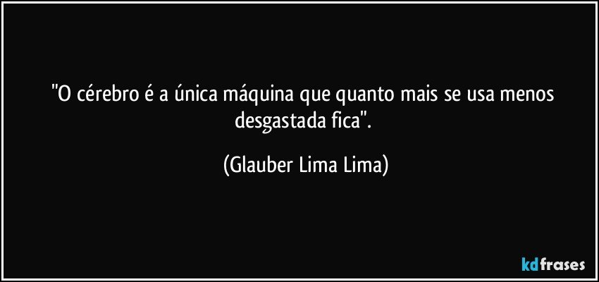 "O cérebro é a única máquina que quanto mais se usa menos desgastada fica". (Glauber Lima Lima)