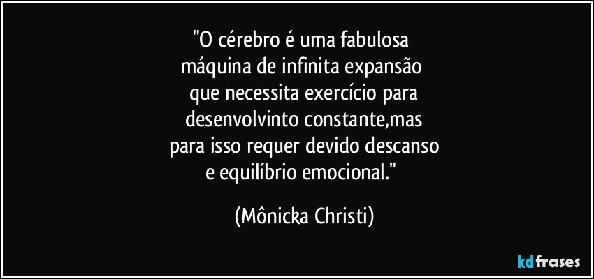 "O cérebro é uma fabulosa 
máquina de infinita expansão 
que necessita exercício para
 desenvolvinto constante,mas 
para isso requer devido descanso
e equilíbrio emocional." (Mônicka Christi)
