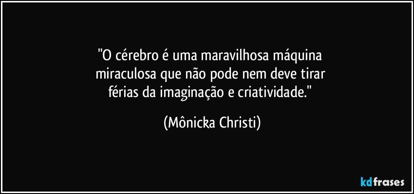 "O cérebro é uma maravilhosa máquina  
miraculosa que não pode nem deve tirar 
férias da imaginação e criatividade." (Mônicka Christi)