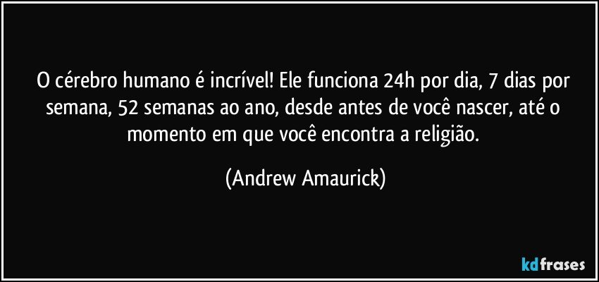 O cérebro humano é incrível! Ele funciona 24h por dia, 7 dias por semana, 52 semanas ao ano, desde antes de você nascer, até o momento em que você encontra a religião. (Andrew Amaurick)