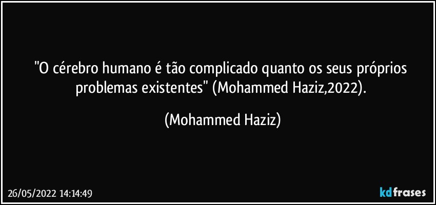 "O cérebro humano é tão complicado quanto os seus próprios problemas existentes" (Mohammed Haziz,2022). (Mohammed Haziz)
