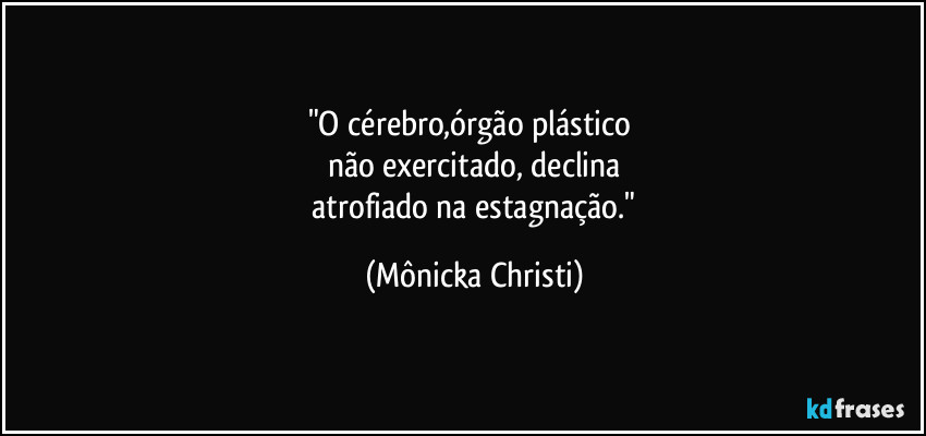 "O cérebro,órgão plástico 
não exercitado, declina
 atrofiado na estagnação." (Mônicka Christi)