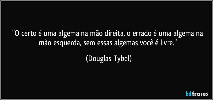 "O certo é uma algema na mão direita, o errado é uma algema na mão esquerda, sem essas algemas você é livre." (Douglas Tybel)
