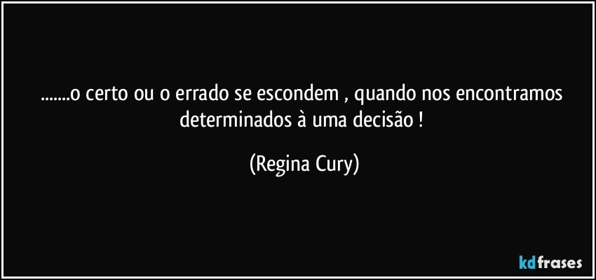 ...o certo ou o errado   se escondem   , quando  nos encontramos determinados   à   uma  decisão ! (Regina Cury)