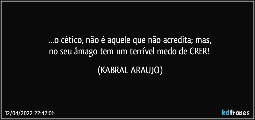 ...o cético, não é aquele que não acredita; mas,
no seu âmago tem um terrível medo de CRER! (KABRAL ARAUJO)