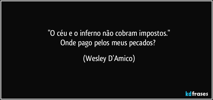 "O céu e o inferno não cobram impostos."
Onde pago pelos meus pecados? (Wesley D'Amico)