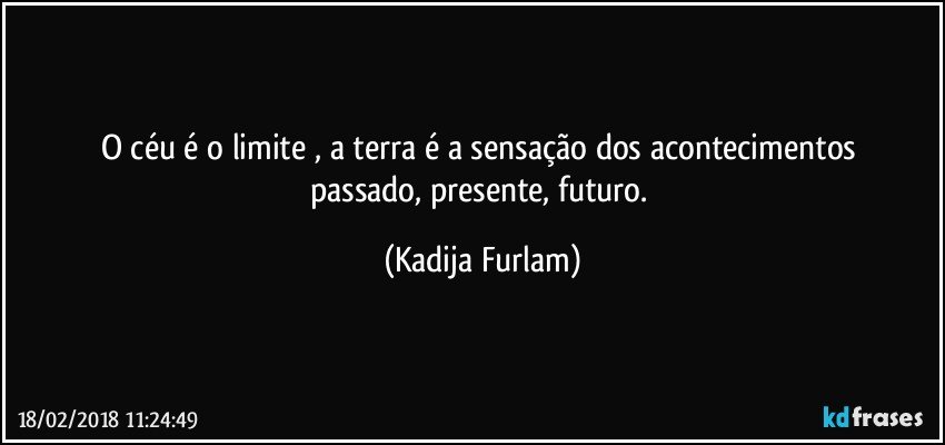 O céu é o limite , a terra é a sensação dos acontecimentos passado, presente, futuro. (Kadija Furlam)