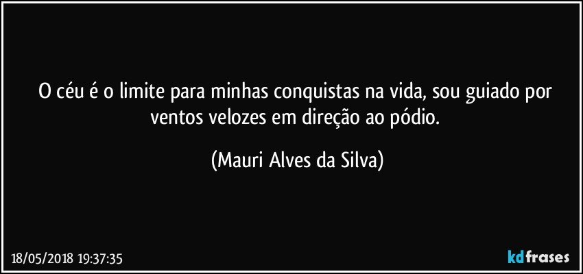 O céu é o limite para minhas conquistas na vida, sou guiado por ventos velozes  em direção ao pódio. (Mauri Alves da Silva)