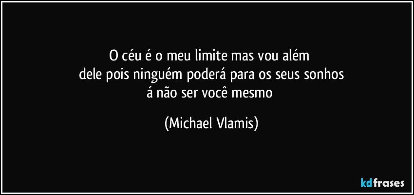 O céu é o meu limite mas vou além 
dele pois ninguém poderá para os seus sonhos
á não ser você mesmo (Michael Vlamis)