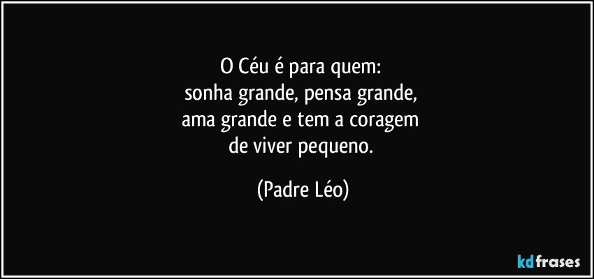 O Céu é para quem: 
sonha grande, pensa grande, 
ama grande e tem a coragem 
de viver pequeno. (Padre Léo)