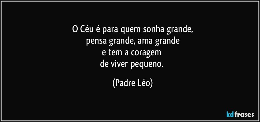 O Céu é para quem sonha grande,
pensa grande, ama grande
e tem a coragem 
de viver pequeno. (Padre Léo)