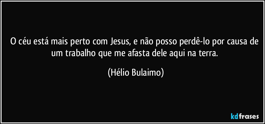 O céu está mais perto com Jesus, e não posso perdê-lo por causa de um trabalho que me afasta dele aqui na terra. (Hélio Bulaimo)