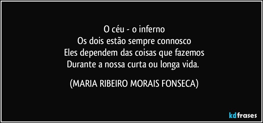 O céu - o inferno
Os dois estão sempre connosco
Eles dependem das coisas que fazemos
Durante a nossa curta ou longa vida. (MARIA RIBEIRO MORAIS FONSECA)