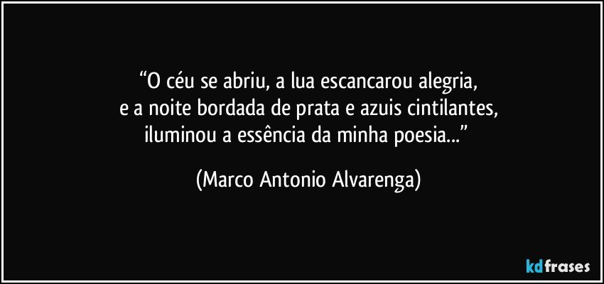 “O céu se abriu, a lua escancarou alegria,
e a noite bordada de prata e azuis cintilantes,
iluminou a essência da minha poesia...” (Marco Antonio Alvarenga)