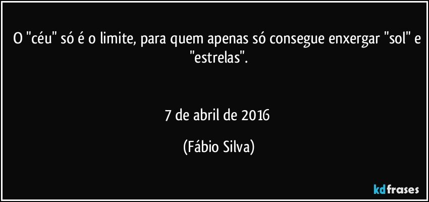 O "céu" só é o limite, para quem apenas só consegue enxergar "sol" e "estrelas".


7 de abril de 2016 (Fábio Silva)