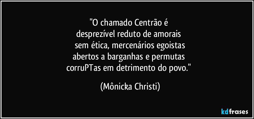 "O chamado Centrão é 
desprezível reduto de amorais 
sem ética, mercenários egoistas
abertos a barganhas e permutas 
corruPTas em detrimento do povo." (Mônicka Christi)