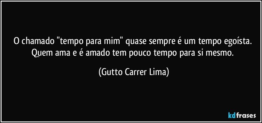 O chamado "tempo para mim" quase sempre é um tempo egoísta. Quem ama e é amado tem pouco tempo para si mesmo. (Gutto Carrer Lima)