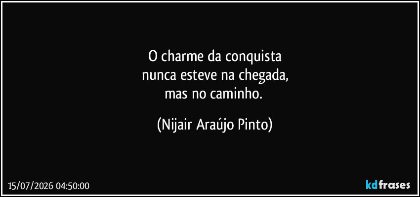 O charme da conquista
nunca esteve na chegada,
mas no caminho. (Nijair Araújo Pinto)