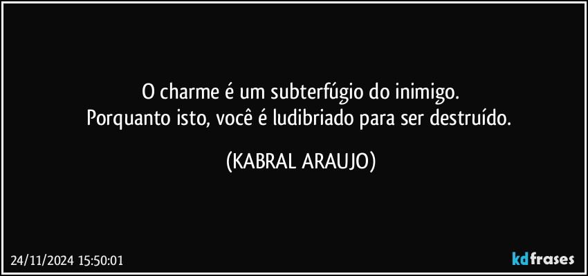 O charme é um subterfúgio do inimigo.
Porquanto isto, você é ludibriado para ser destruído. (KABRAL ARAUJO)