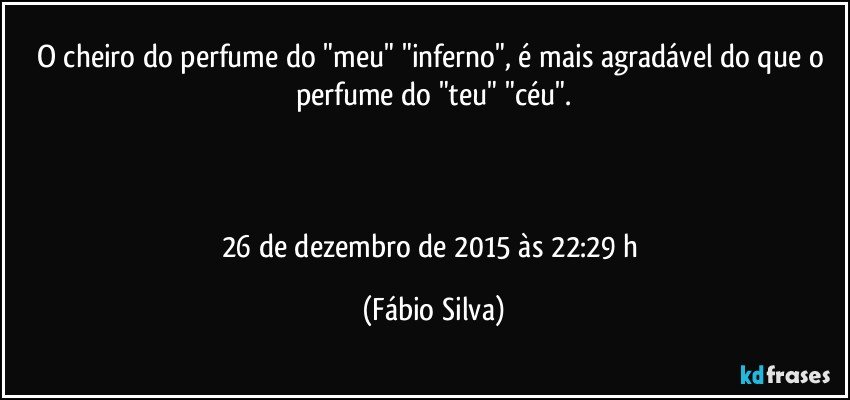 O cheiro do perfume do "meu" "inferno", é mais agradável do que o perfume do "teu" "céu".



26 de dezembro de 2015 às 22:29 h (Fábio Silva)