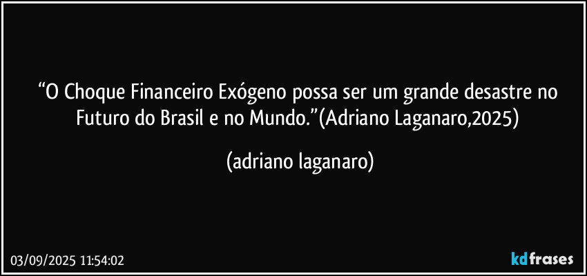 “O Choque Financeiro Exógeno possa ser um grande desastre no Futuro do Brasil e no Mundo.”(Adriano Laganaro,2025) (adriano laganaro)