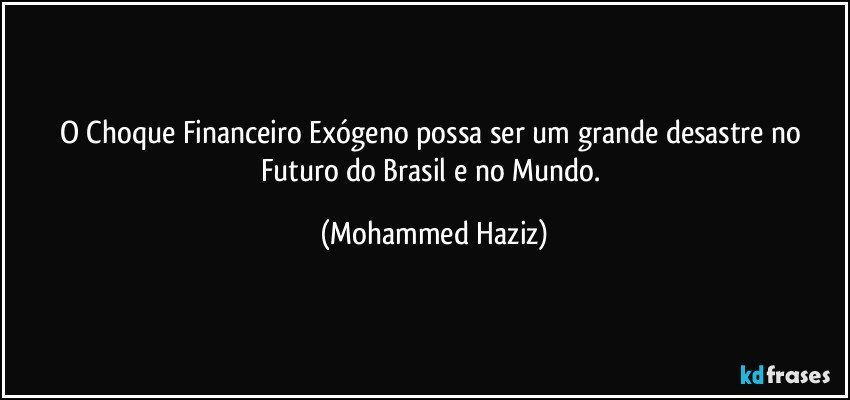 O Choque Financeiro Exógeno possa ser um grande desastre no Futuro do Brasil e no Mundo. (Mohammed Haziz)