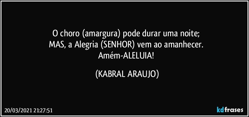 O choro (amargura) pode durar uma noite; 
MAS, a Alegria (SENHOR) vem ao amanhecer. 
Amém-ALELUIA! (KABRAL ARAUJO)